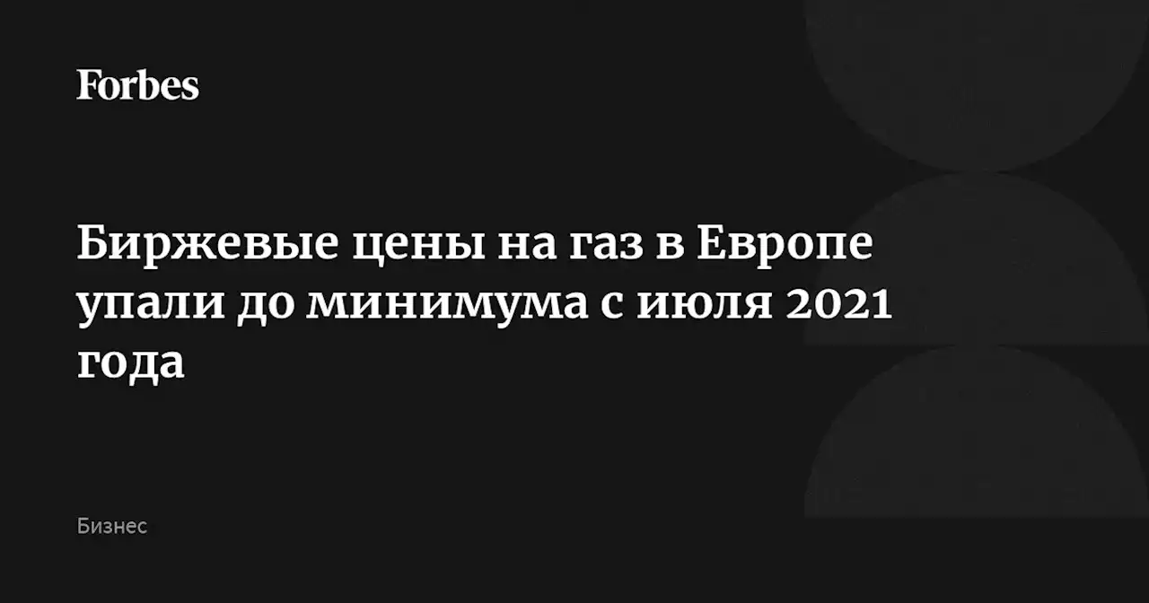 Биржевые цены на газ в Европе упали до минимума с июля 2021 года