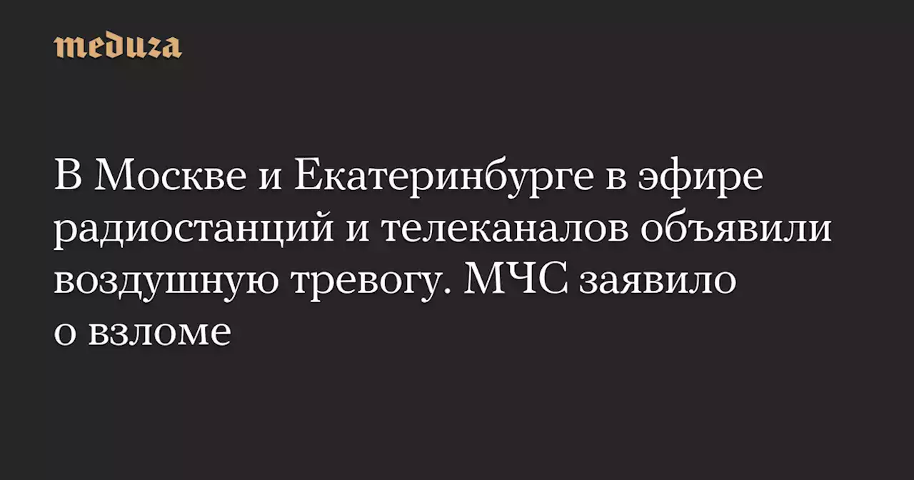 В Москве и Екатеринбурге в эфире радиостанций и телеканалов объявили воздушную тревогу. МЧС заявило о взломе — Meduza