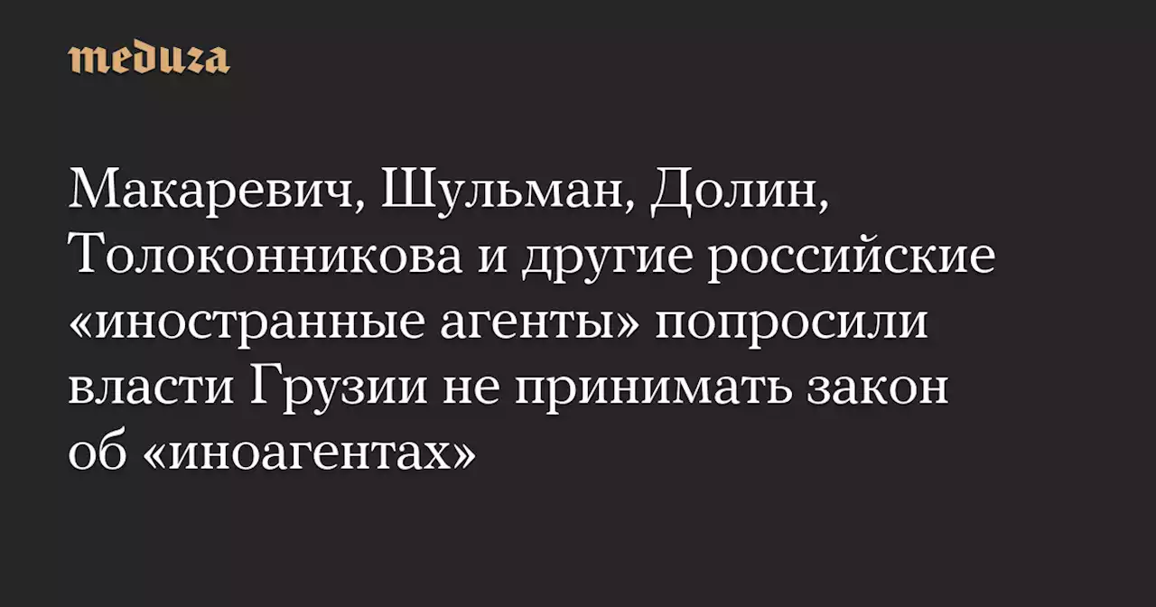 Макаревич, Шульман, Долин, Толоконникова и другие российские «иностранные агенты» попросили власти Грузии не принимать закон об «иноагентах» — Meduza