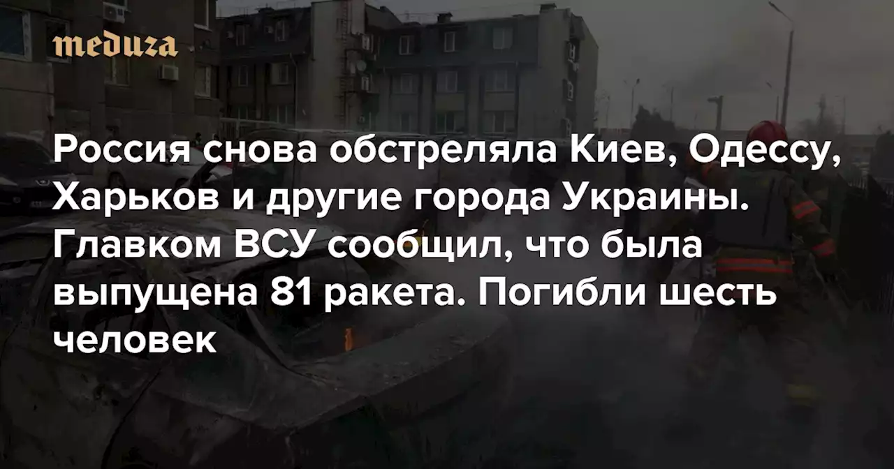 Россия снова обстреляла Киев, Одессу, Харьков и другие города Украины Главком ВСУ сообщил, что была выпущена 81 ракета. Погибли шесть человек — Meduza