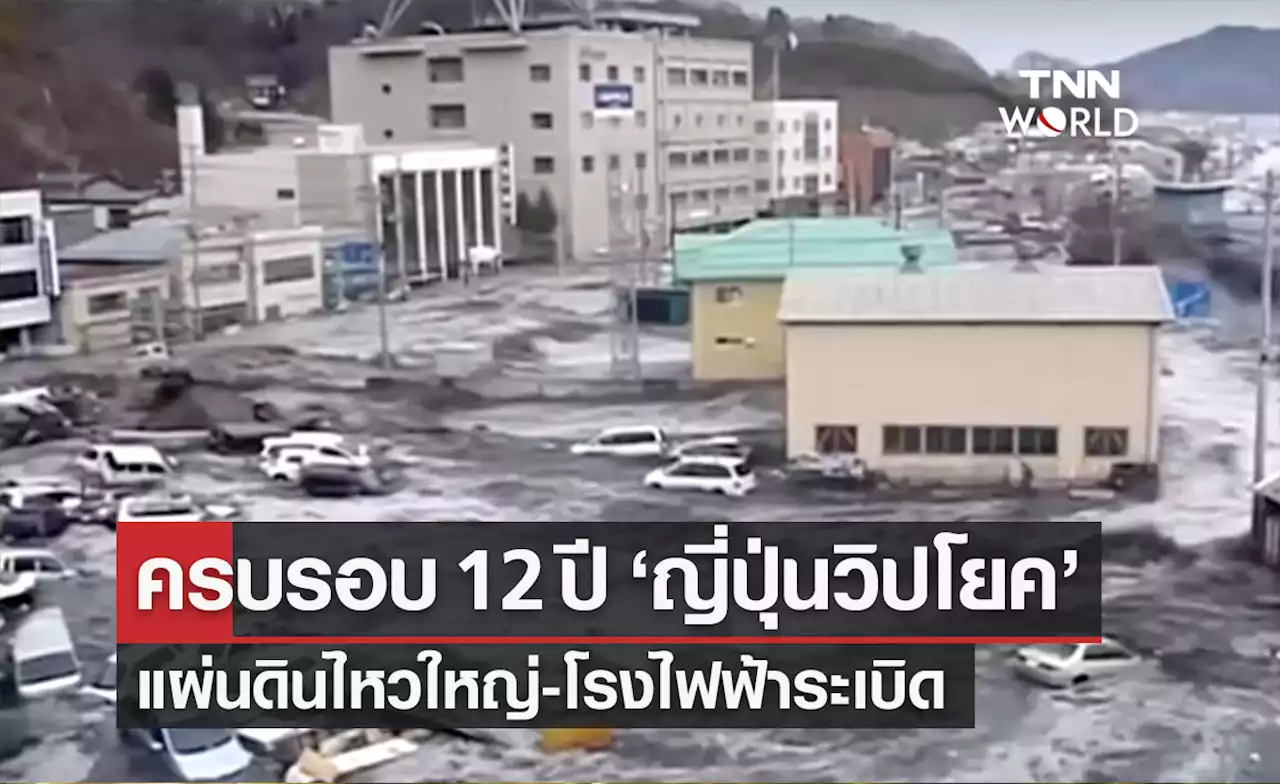 ครบรอบ 12 ปี “แผ่นดินไหวใหญ่ญี่ปุ่น-โรงไฟฟ้าฟุกุชิมะระเบิด”