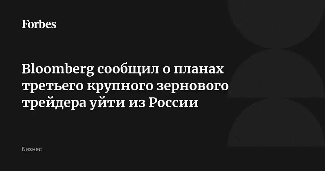 Bloomberg сообщил о планах третьего крупного зернового трейдера уйти из России