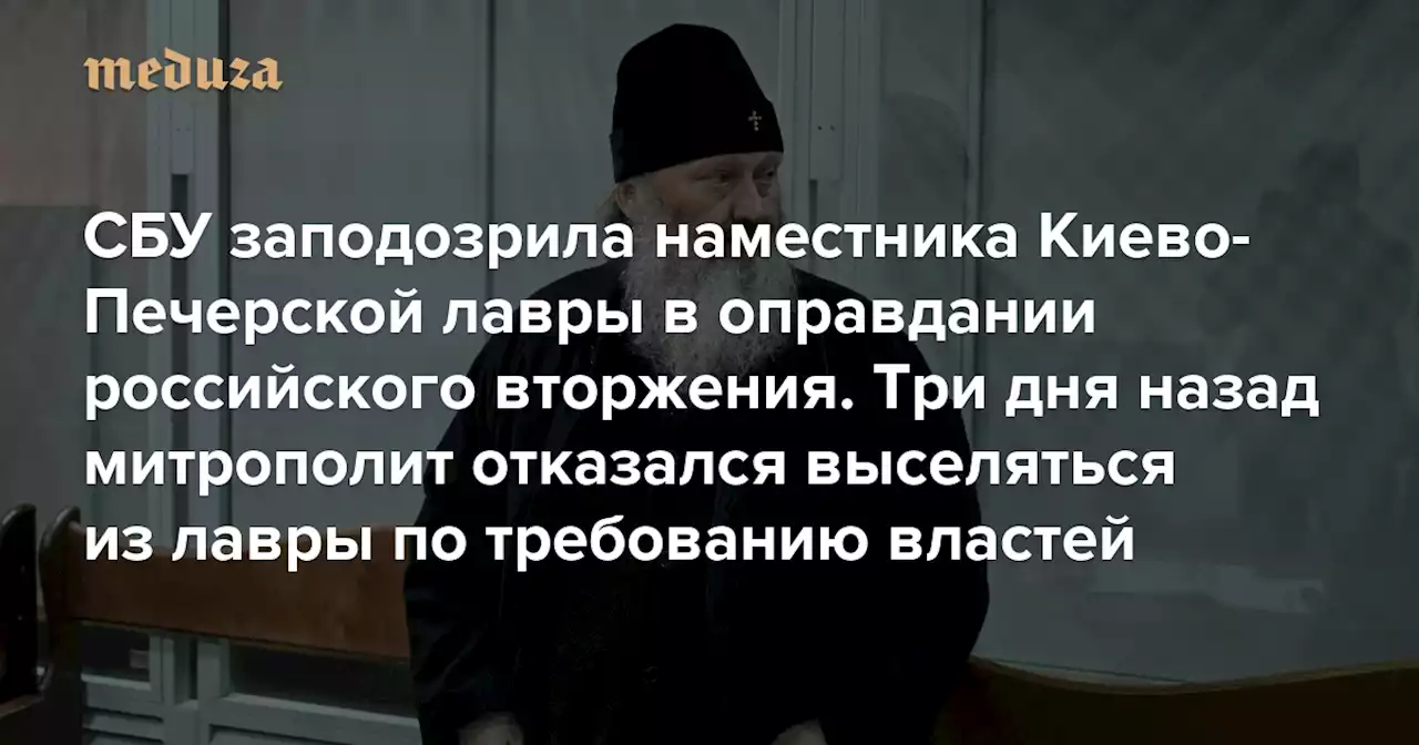 СБУ заподозрила наместника Киево-Печерской лавры в оправдании российского вторжения Три дня назад митрополит и другие представители УПЦ отказались выселяться из лавры по требованию властей — Meduza