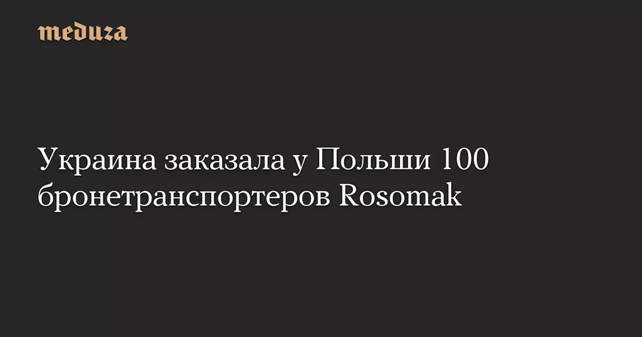 Украина заказала у Польши 100 бронетранспортеров Rosomak — Meduza