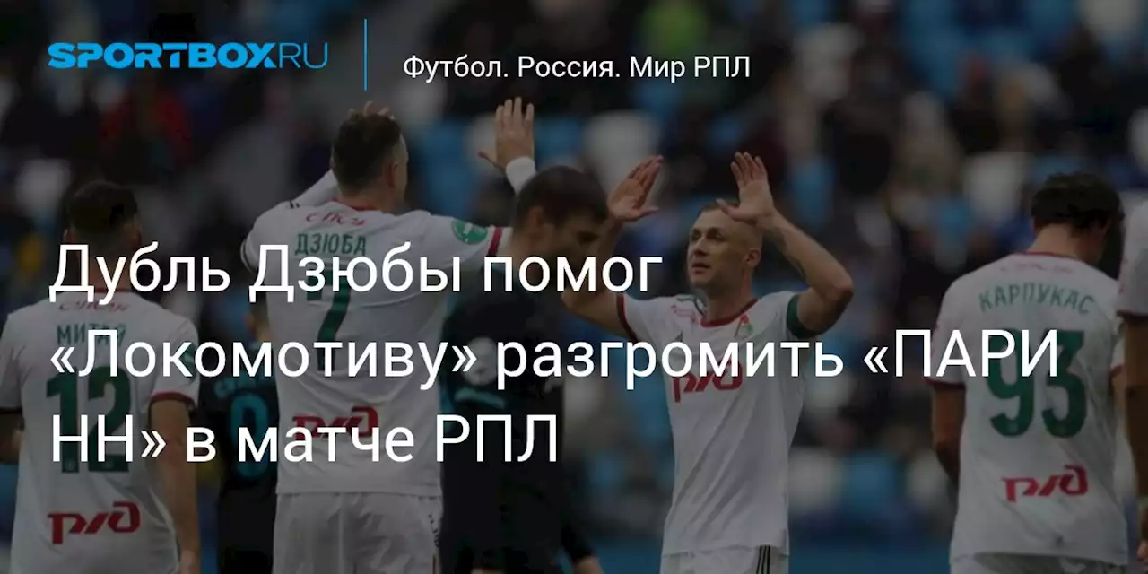 Дубль Дзюбы помог «Локомотиву» разгромить «ПАРИ НН» в матче РПЛ