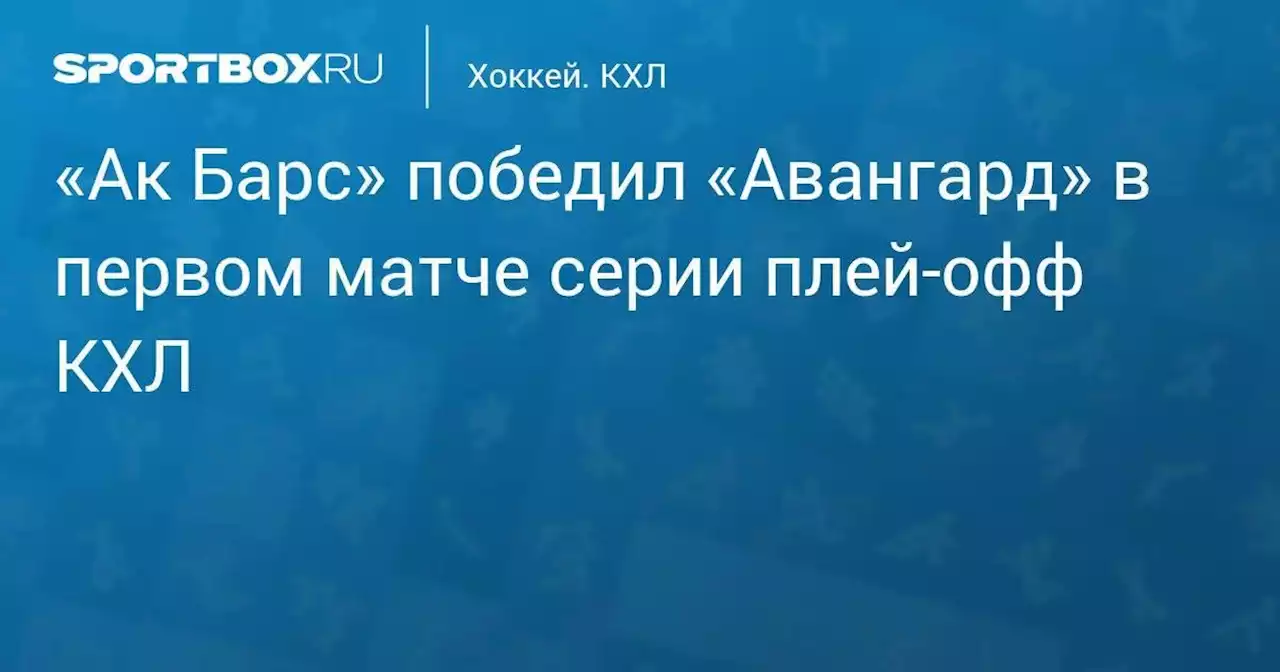 «Ак Барс» победил «Авангард» в первом матче серии плей-офф КХЛ