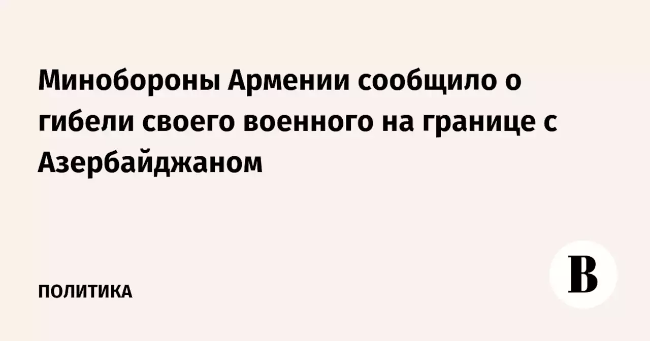 Минобороны Армении сообщило о гибели своего военного на границе с Азербайджаном