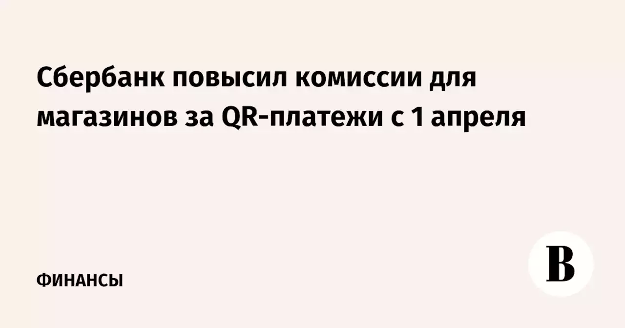 Сбербанк повысил комиссии для магазинов за QR-платежи с 1 апреля