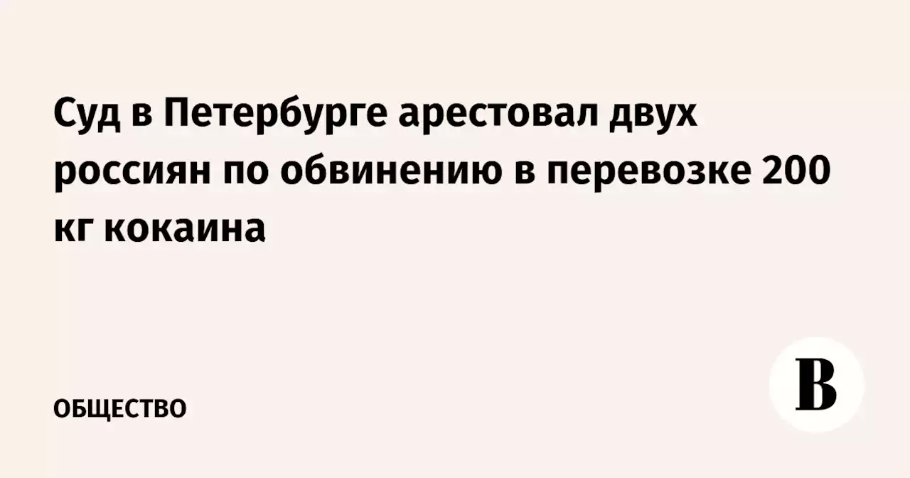 Суд в Петербурге арестовал двух россиян по обвинению в перевозке 200 кг кокаина