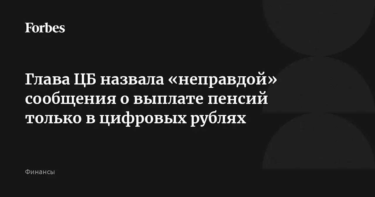 Глава ЦБ назвала «неправдой» сообщения о выплате пенсий только в цифровых рублях