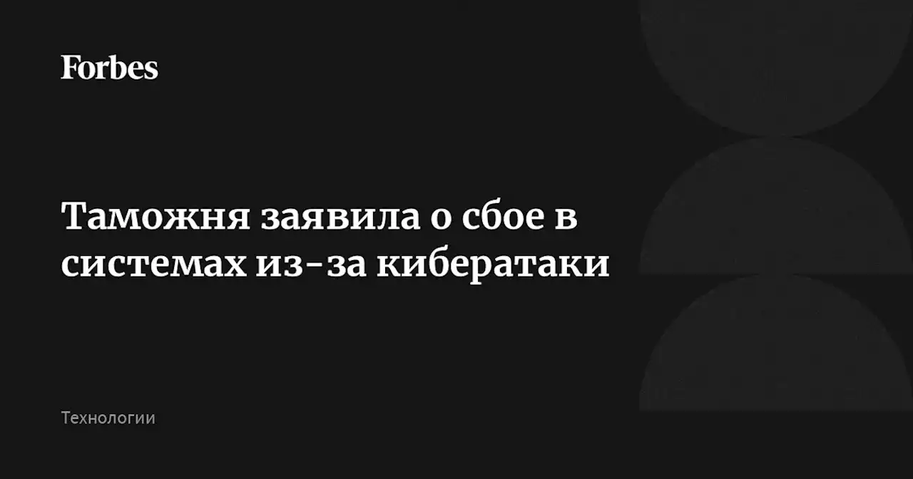 Таможня заявила о сбое в системах из-за кибератаки