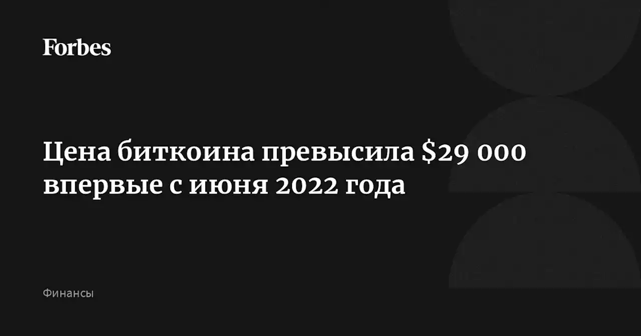 Цена биткоина превысила $29 000 впервые с июня 2022 года