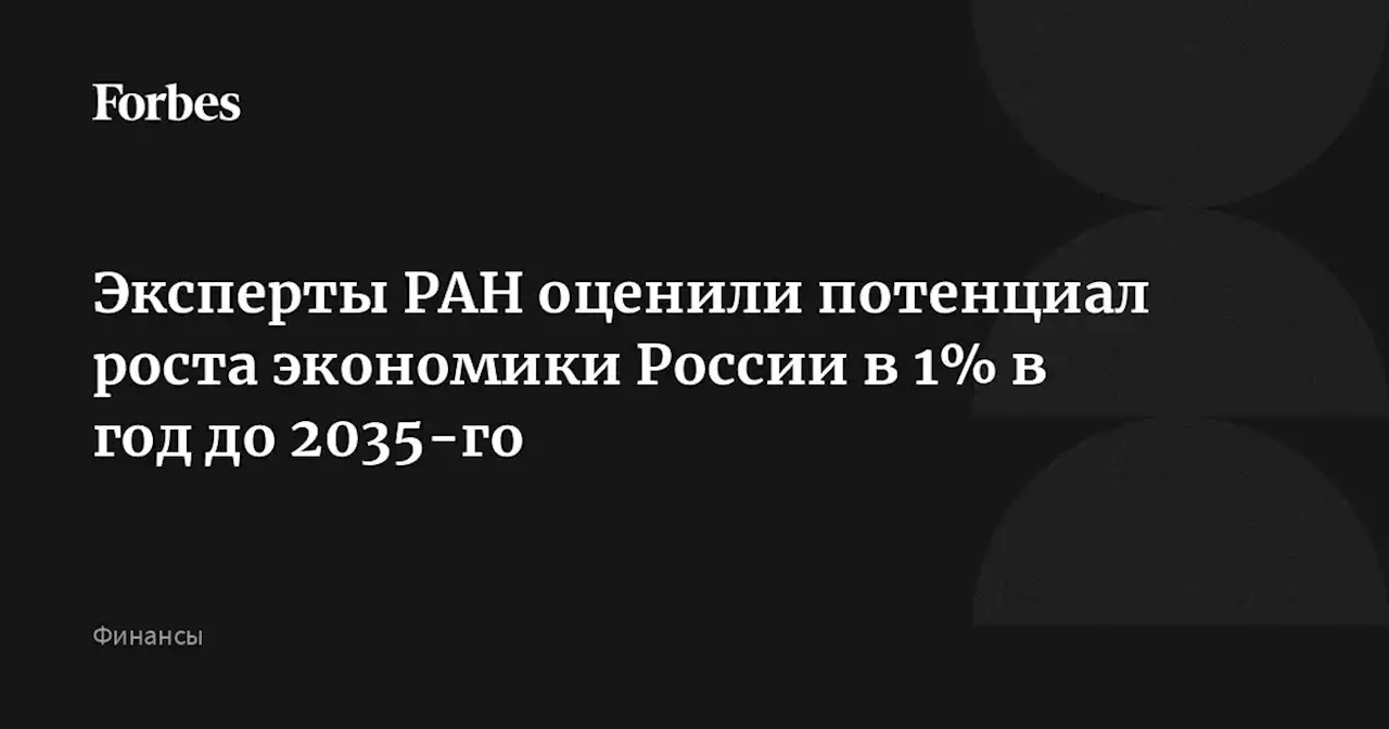 Эксперты РАН оценили потенциал роста экономики России в 1% в год до 2035-го