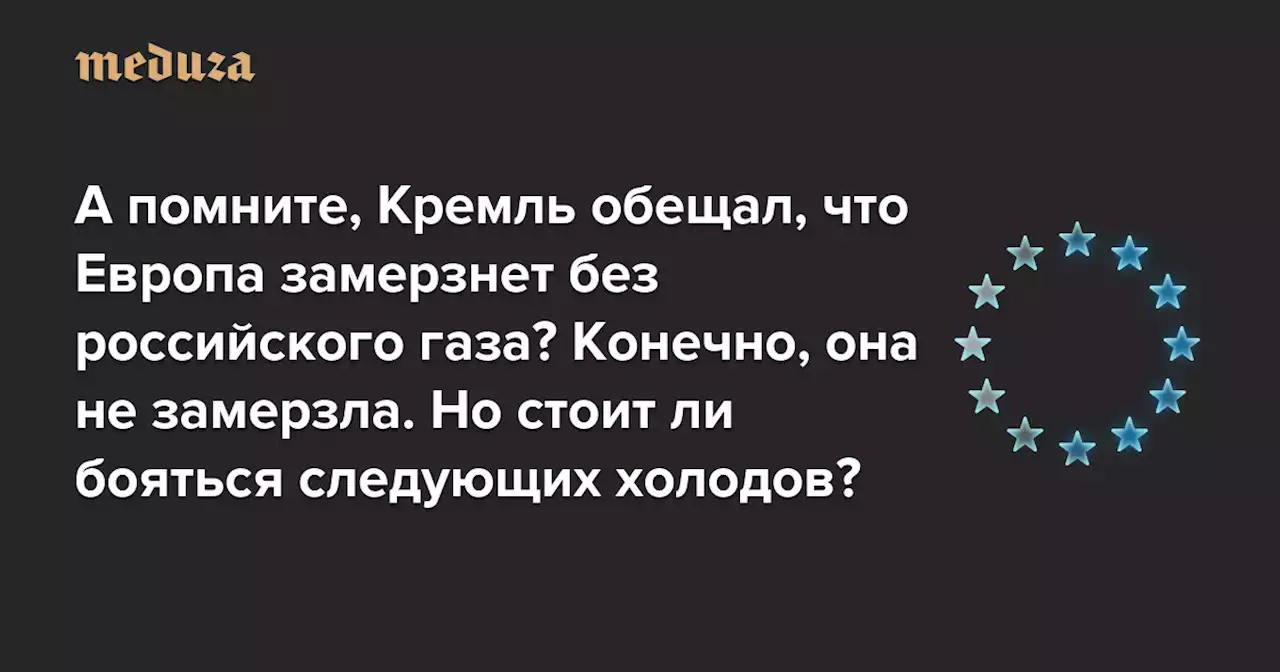 А помните, Кремль обещал, что Европа замерзнет без российского газа? Конечно, она не замерзла. Но стоит ли бояться следующих холодов? — Meduza