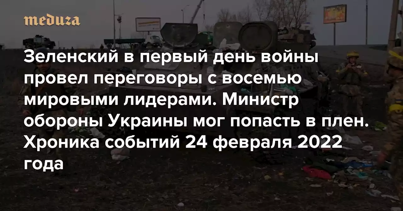 Зеленский в первый день войны провел переговоры с восемью мировыми лидерами. Министр обороны Украины мог попасть в плен Что происходило 24 февраля 2022 года. Рассказывает «Украинская правда» — подробно — Meduza