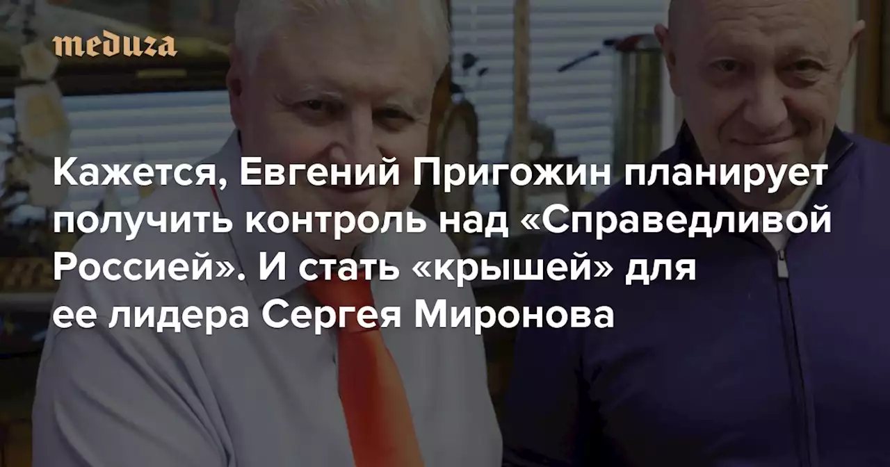 «Он хочет свою партию» Кажется, Евгений Пригожин планирует получить контроль над «Справедливой Россией». И стать «крышей» для ее лидера Сергея Миронова — Meduza