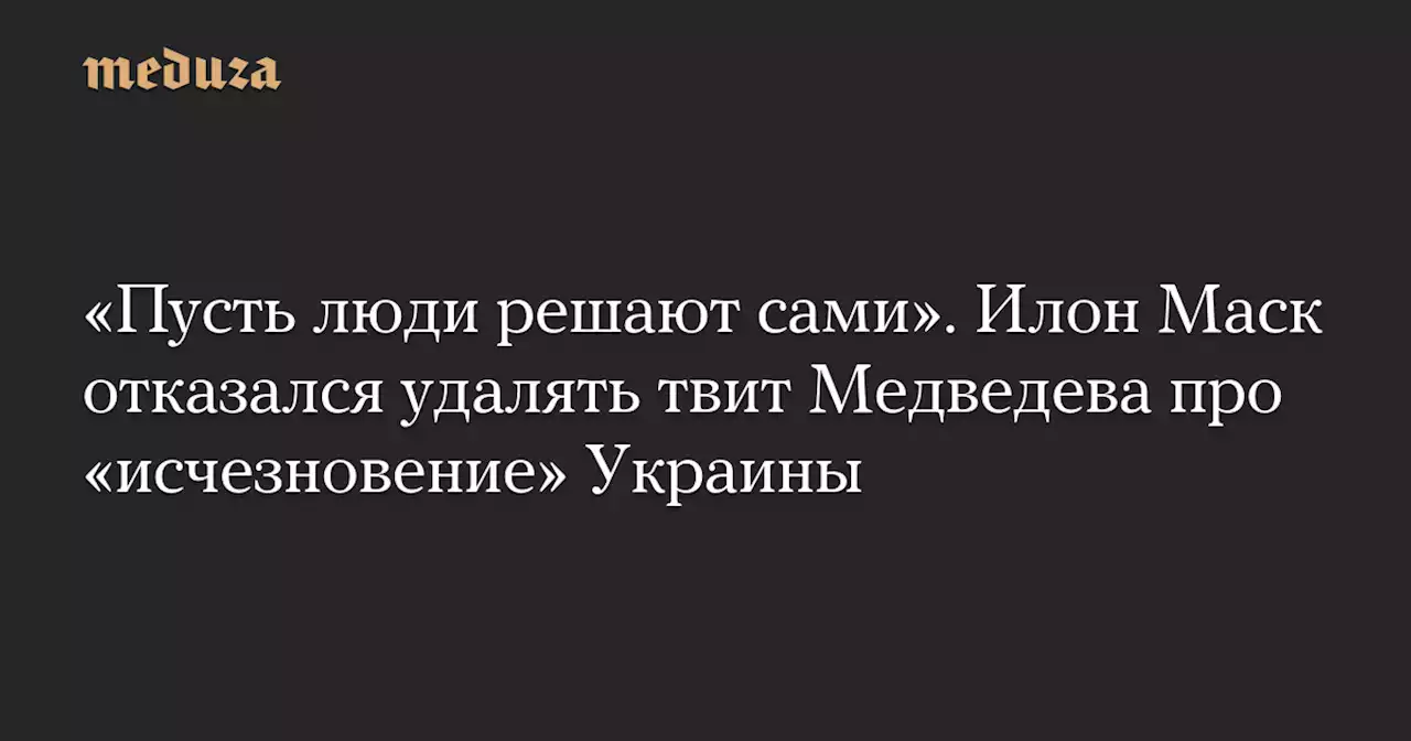 «Пусть люди решают сами». Илон Маск отказался удалять твит Медведева про «исчезновение» Украины — Meduza