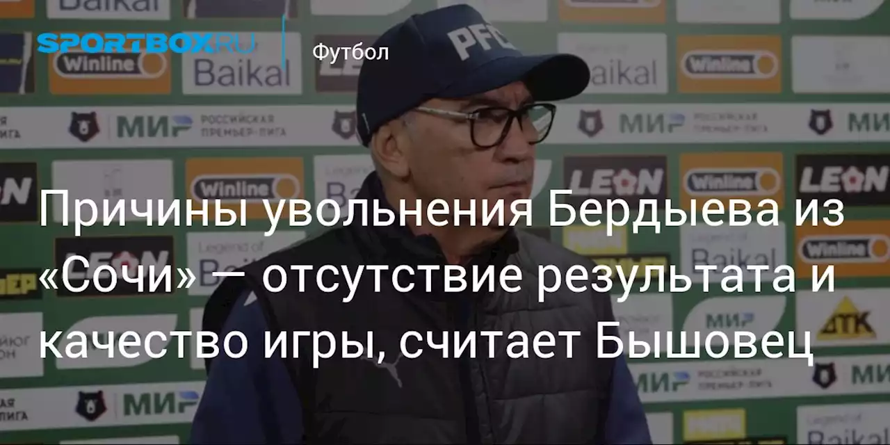 Причины увольнения Бердыева из «Сочи» — отсутствие результата и качество игры, считает Бышовец