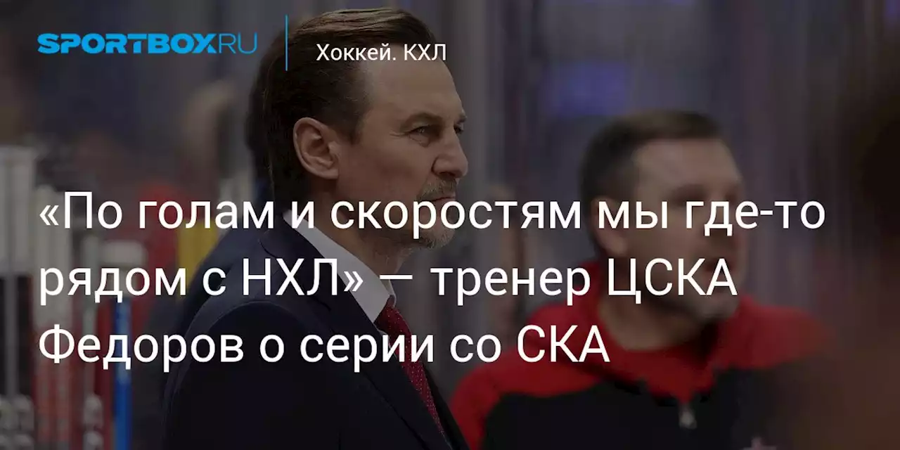 «По голам и скоростям мы где-то рядом с НХЛ» — тренер ЦСКА Федоров о серии со СКА