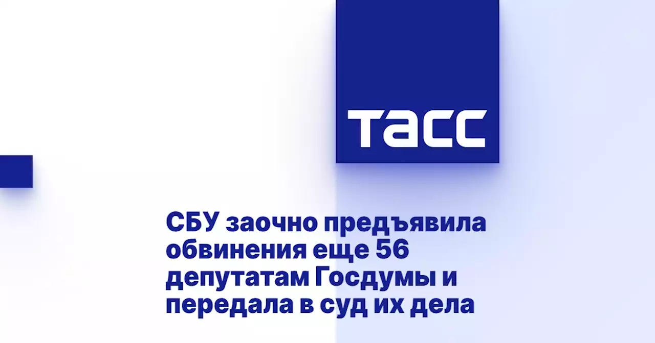 СБУ заочно предъявила обвинения еще 56 депутатам Госдумы и передала в суд их дела
