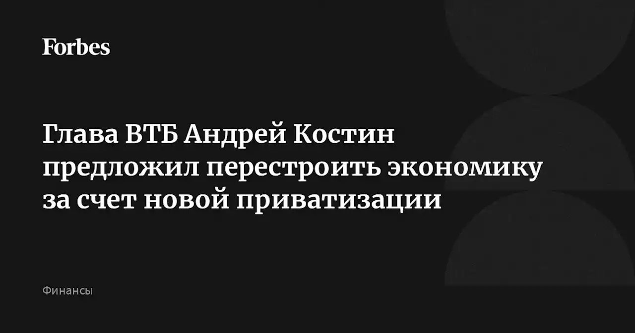 Глава ВТБ Андрей Костин предложил перестроить экономику за счет новой приватизации