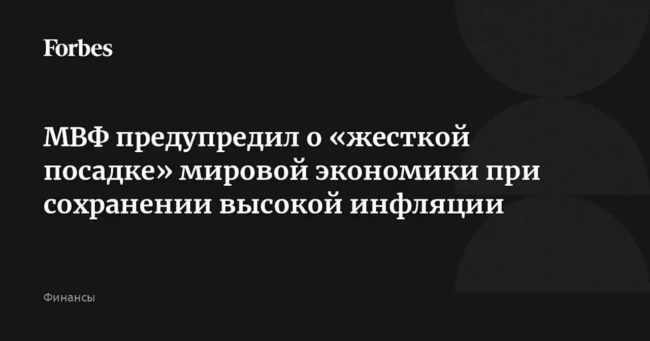 МВФ предупредил о «жесткой посадке» мировой экономики при сохранении высокой инфляции