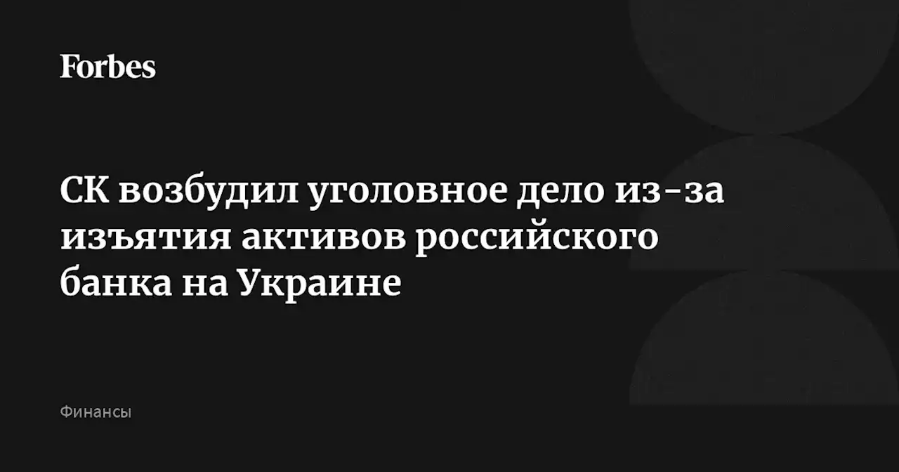 СК возбудил уголовное дело из-за изъятия активов российского банка на Украине