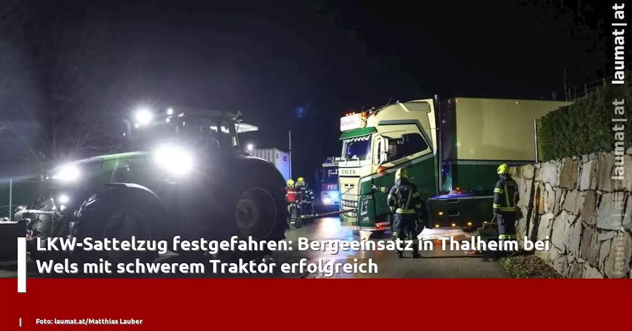 LKW-Sattelzug festgefahren: Bergeeinsatz in Thalheim bei Wels mit schwerem Traktor erfolgreich | laumat|at