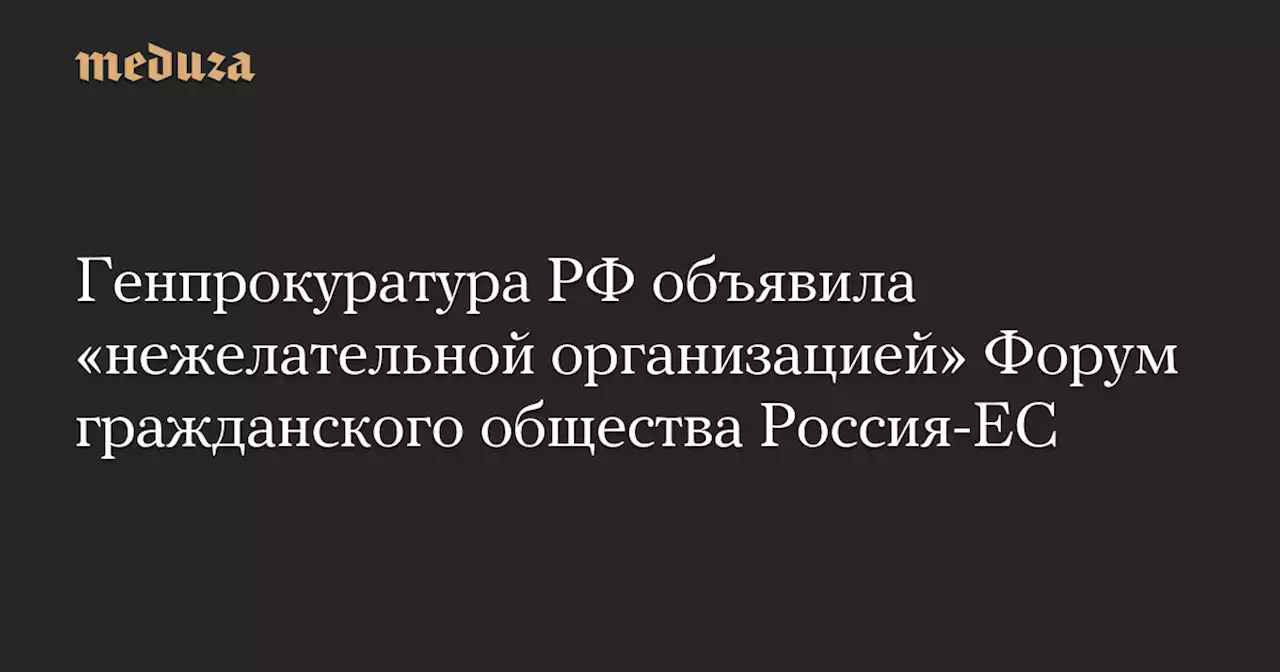 Генпрокуратура РФ объявила «нежелательной организацией» Форум гражданского общества Россия-ЕС — Meduza