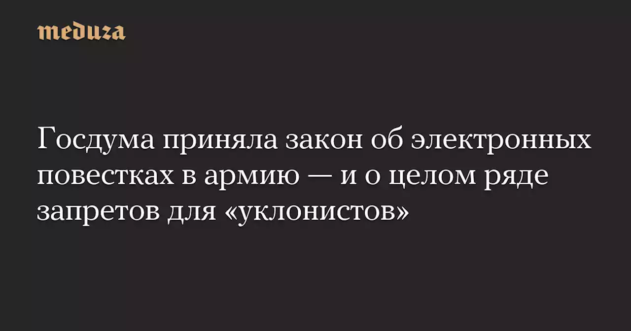 Госдума приняла закон об электронных повестках в армию — и о целом ряде запретов для «уклонистов» — Meduza