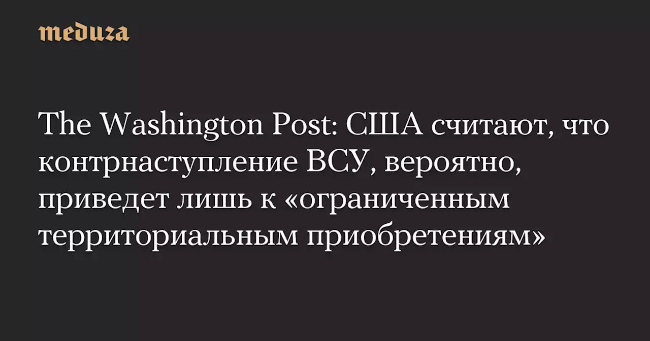 The Washington Post: США считают, что контрнаступление ВСУ, вероятно, приведет лишь к «ограниченным территориальным приобретениям» — Meduza