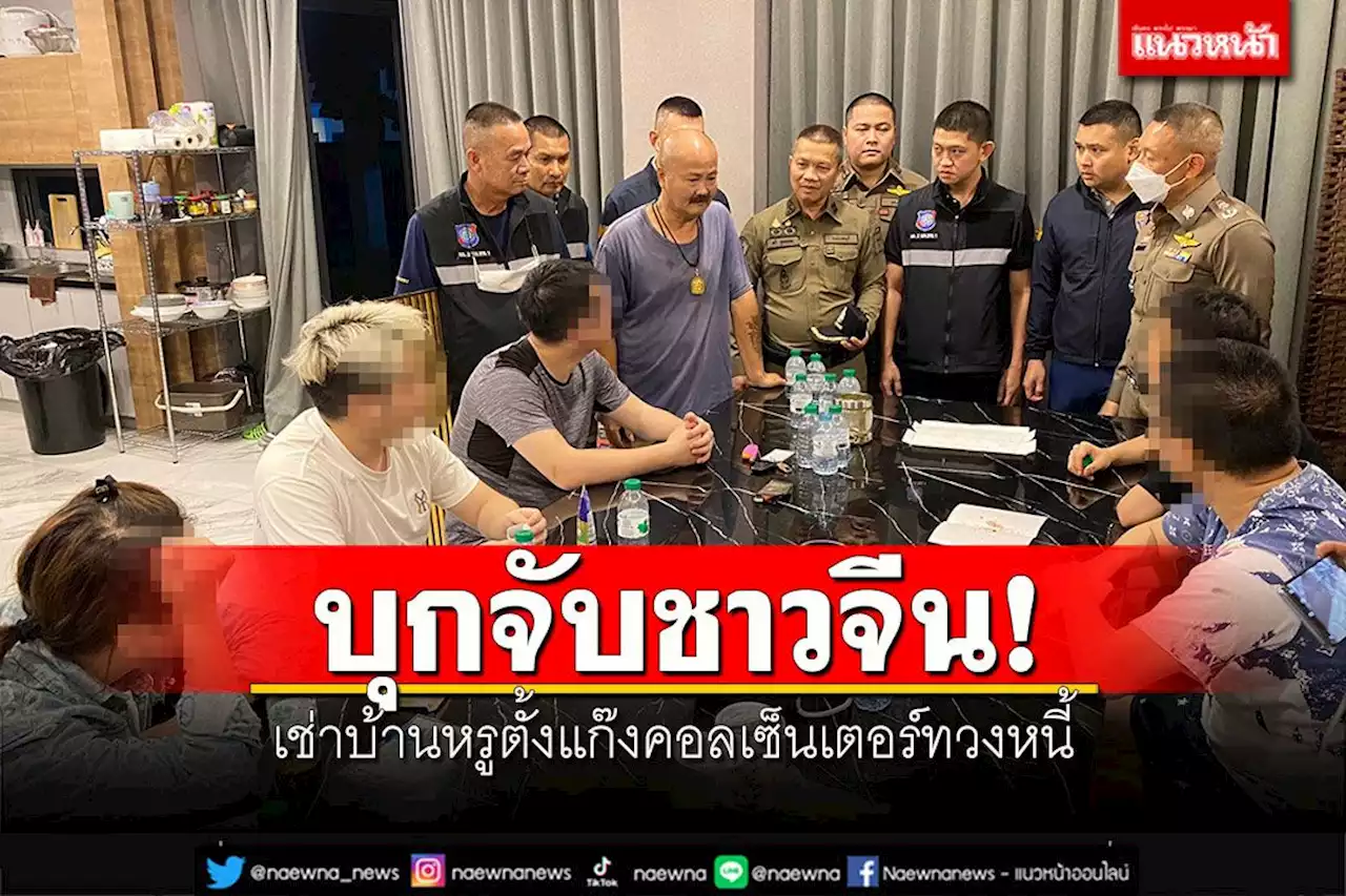 บุกจับชาวจีน! เช่าบ้านหรูตั้งแก๊งคอลเซ็นเตอร์ทวงหนี้ เงินหมุนเวียนหลายสิบล้าน
