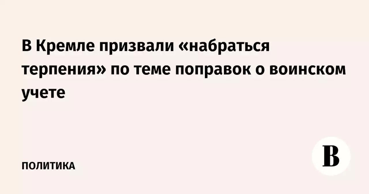 В Кремле призвали «набраться терпения» по теме поправок о воинском учете