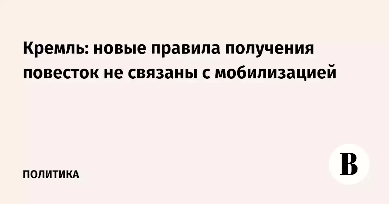 Кремль: новые правила получения повесток не связаны с мобилизацией