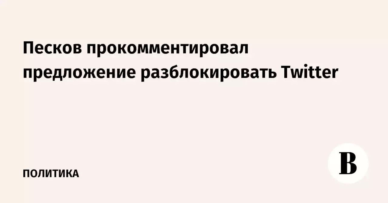 Песков прокомментировал предложение разблокировать Twitter