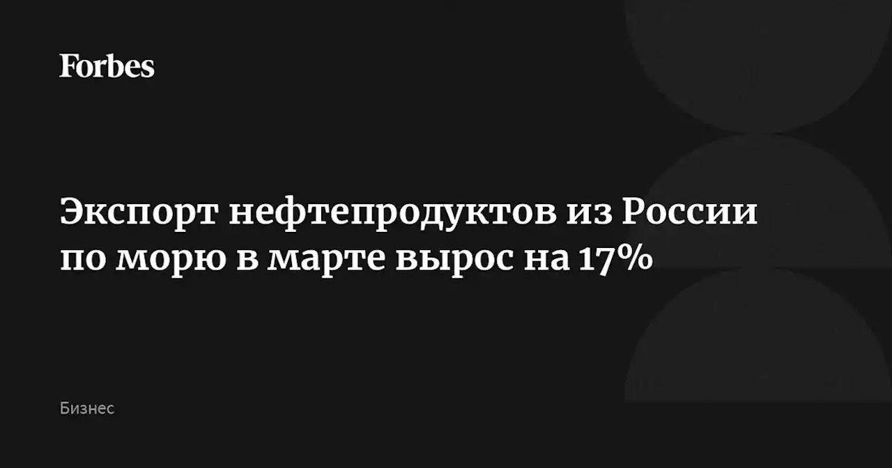 Экспорт нефтепродуктов из России по морю в марте вырос на 17%