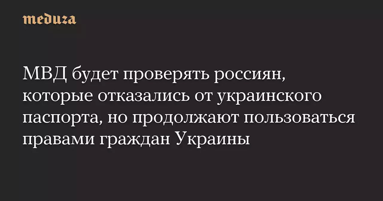 МВД будет проверять россиян, которые отказались от украинского паспорта, но продолжают пользоваться правами граждан Украины — Meduza