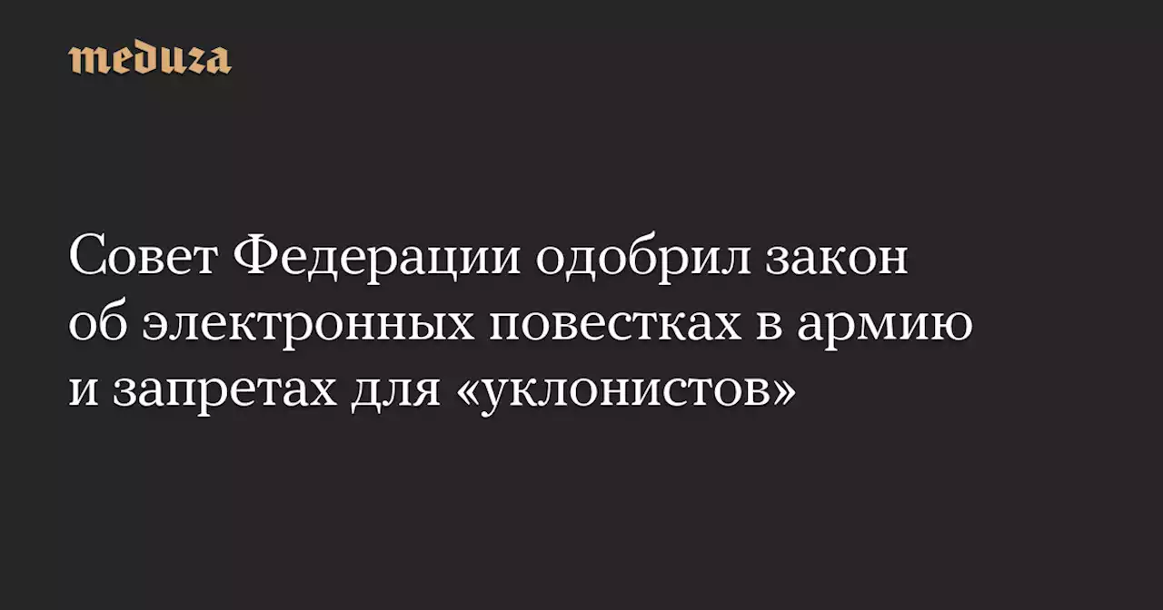 Совет Федерации одобрил закон об электронных повестках в армию и запретах для «уклонистов» — Meduza