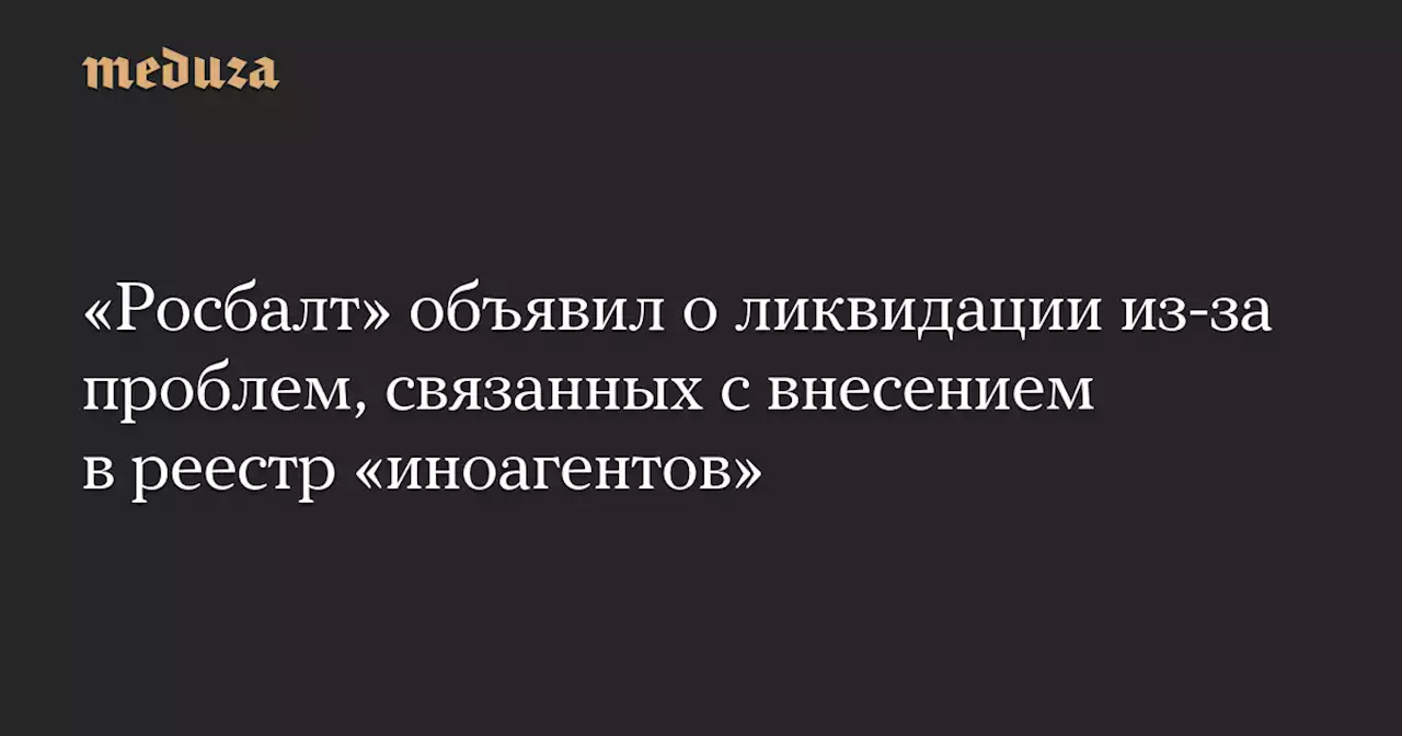 «Росбалт» объявил о ликвидации из-за проблем, связанных с внесением в реестр «иноагентов» — Meduza