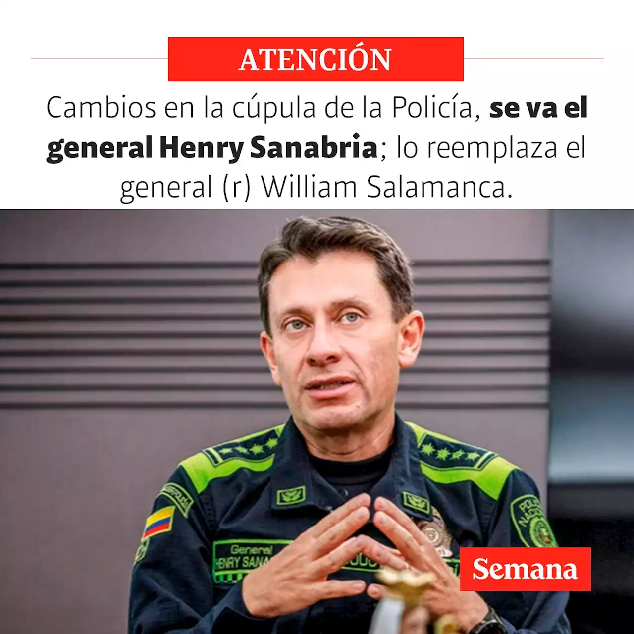 Atención: cambios en la cúpula de la Policía, se va el general Henry Sanabria, director de la institución; lo reemplaza el general (r) William Salamanca