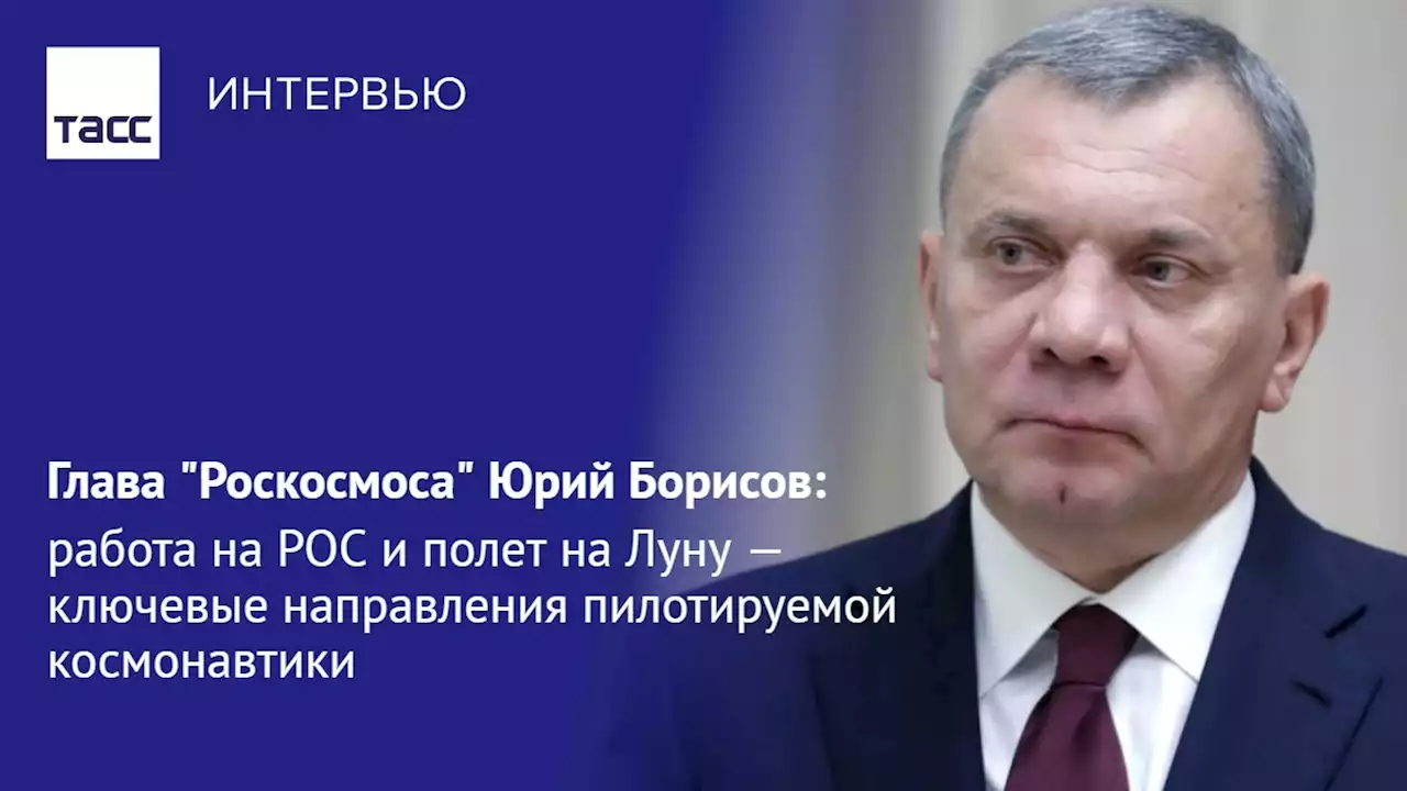 Борисов: работа на РОС и полет на Луну — ключевые направления пилотируемой космонавтики - Интервью ТАСС