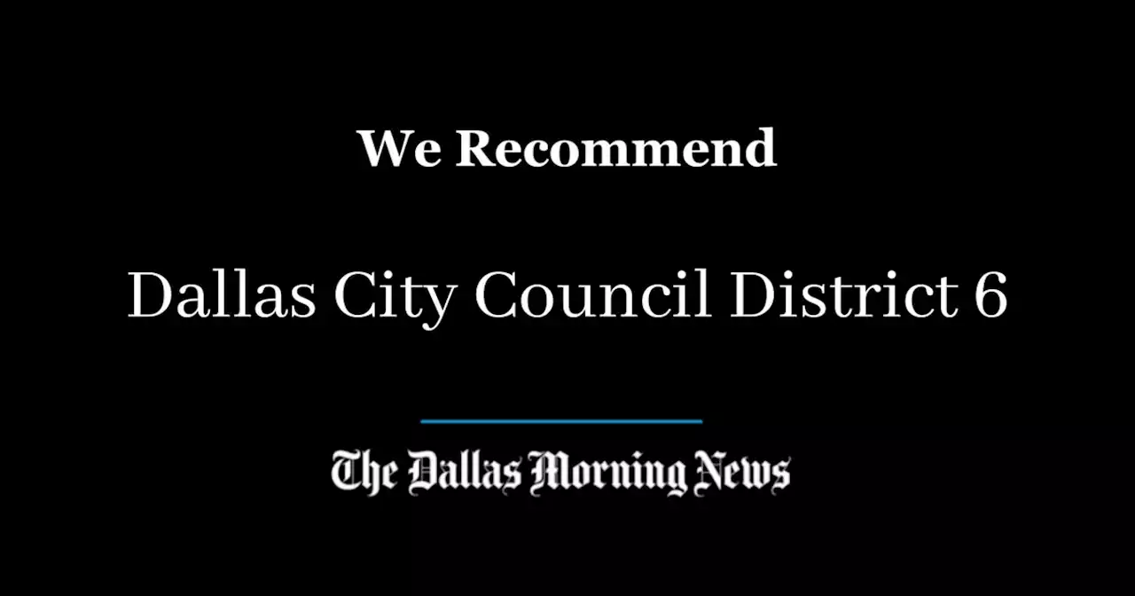 We recommend in the race for Dallas City Council, District 6