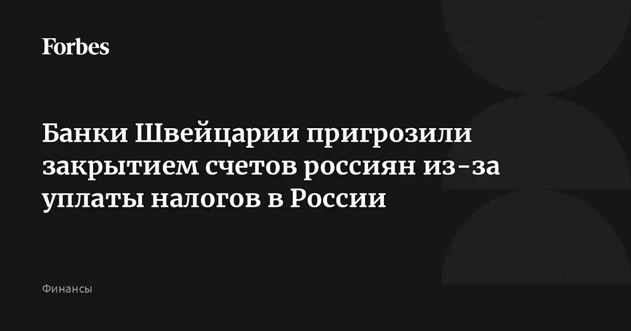 Банки Швейцарии пригрозили закрытием счетов россиян из-за уплаты налогов в России