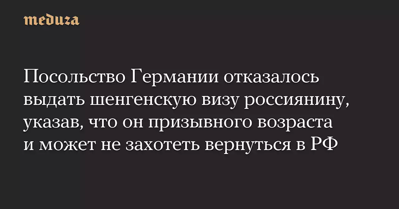 Посольство Германии отказалось выдать шенгенскую визу россиянину, указав, что он призывного возраста и может не захотеть вернуться в РФ — Meduza