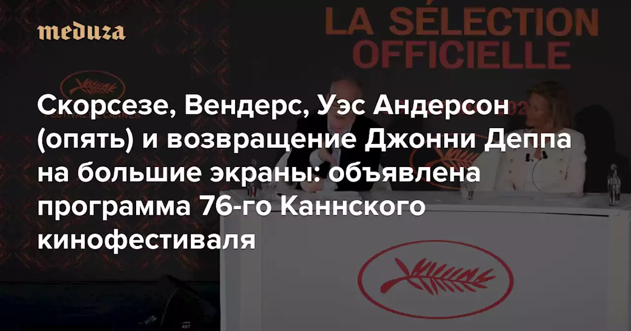 Скорсезе, Вендерс, Уэс Андерсон (опять) и возвращение Джонни Деппа на большие экраны: объявлена программа 76-го Каннского кинофестиваля В конкурсе нет ни одного фильма из Украины и России — Meduza