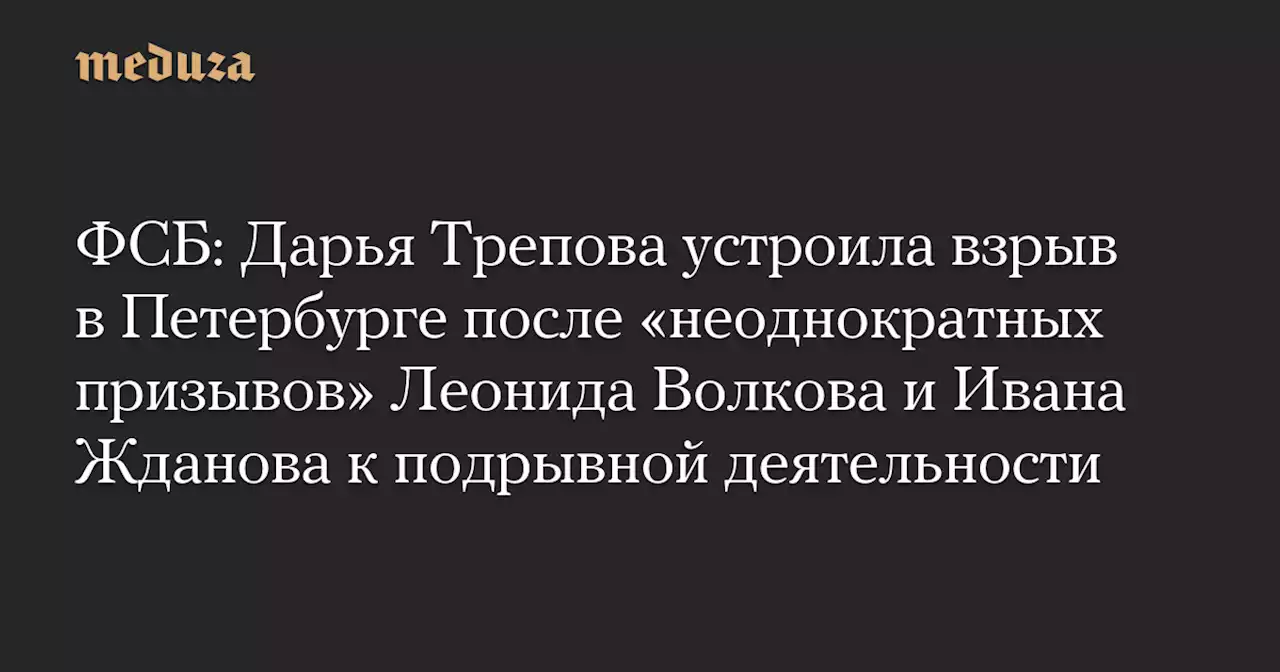 ФСБ: Дарья Трепова устроила взрыв в Петербурге после «неоднократных призывов» Леонида Волкова и Ивана Жданова к подрывной деятельности — Meduza