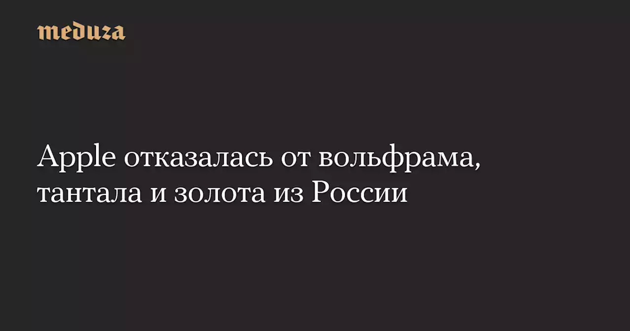 Apple отказалась от вольфрама, тантала и золота из России — Meduza