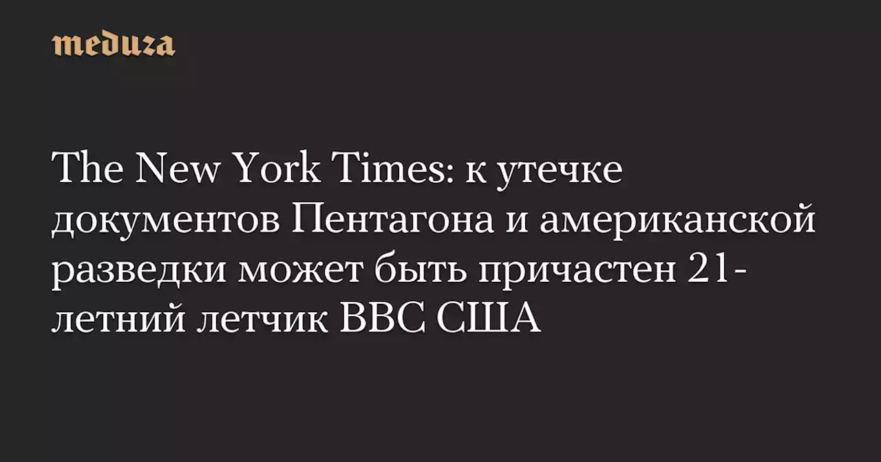 The New York Times: к утечке документов Пентагона и американской разведки может быть причастен 21-летний летчик ВВС США — Meduza