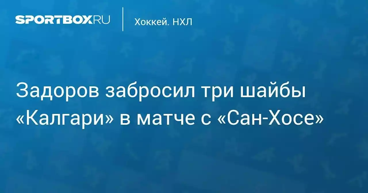 Задоров забросил три шайбы «Калгари» в матче с «Сан-Хосе»