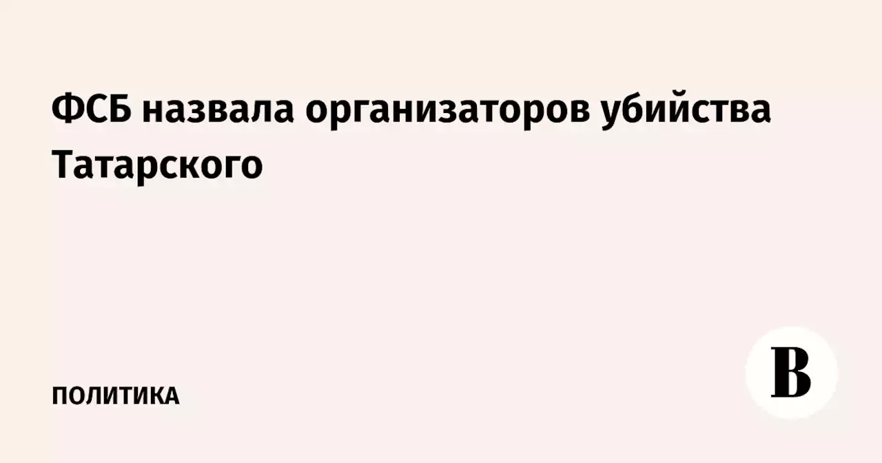 ФСБ назвала организаторов убийства Татарского